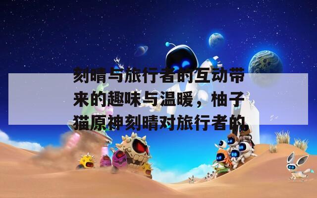刻晴与旅行者的互动带来的趣味与温暖，柚子猫原神刻晴对旅行者的