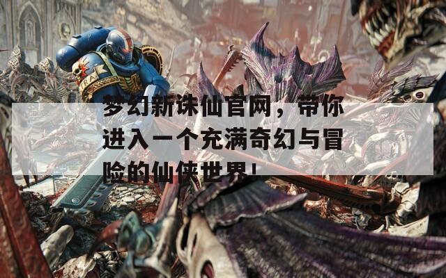 梦幻新诛仙官网，带你进入一个充满奇幻与冒险的仙侠世界！