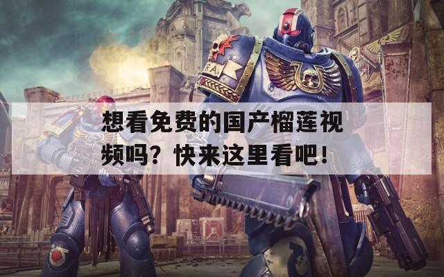 想看免费的国产榴莲视频吗？快来这里看吧！