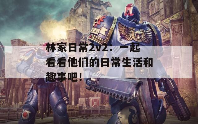 林家日常2v2：一起看看他们的日常生活和趣事吧！