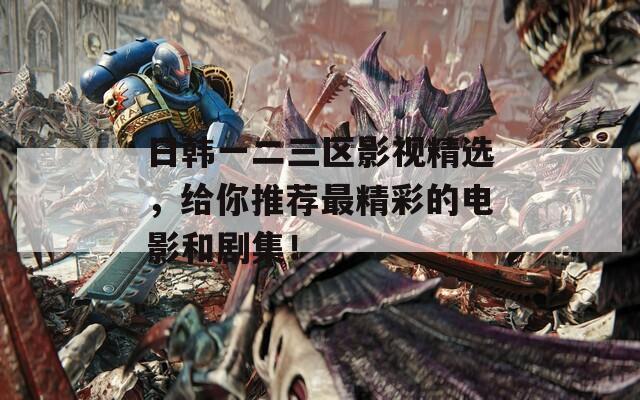 日韩一二三区影视精选，给你推荐最精彩的电影和剧集！