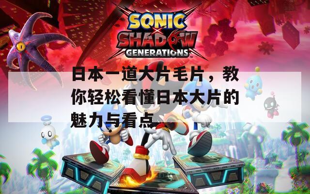日本一道大片毛片，教你轻松看懂日本大片的魅力与看点
