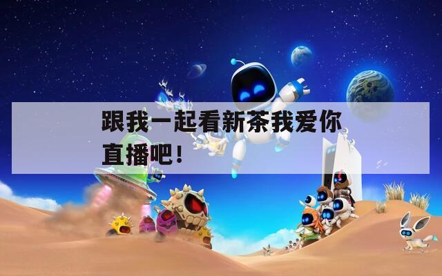 跟我一起看新茶我爱你直播吧！
