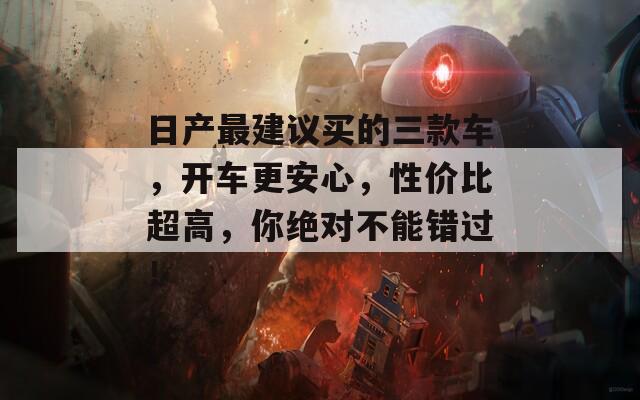 日产最建议买的三款车，开车更安心，性价比超高，你绝对不能错过！