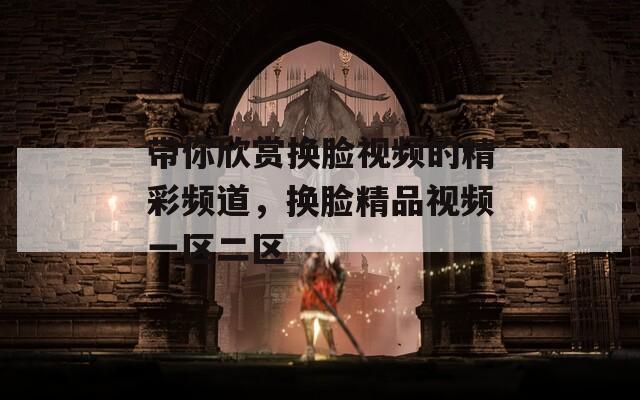 带你欣赏换脸视频的精彩频道，换脸精品视频一区二区