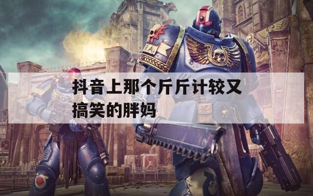 抖音上那个斤斤计较又搞笑的胖妈