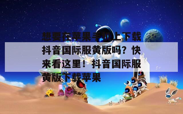 想要在苹果手机上下载抖音国际服黄版吗？快来看这里！抖音国际服黄版下载苹果
