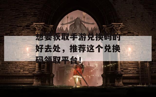 想要获取手游兑换码的好去处，推荐这个兑换码领取平台！