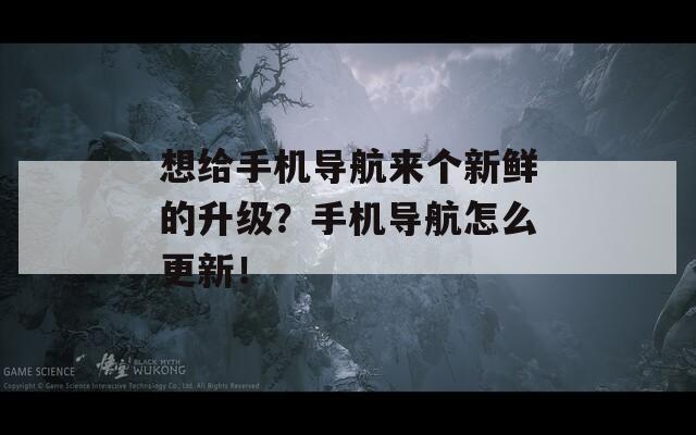 想给手机导航来个新鲜的升级？手机导航怎么更新！
