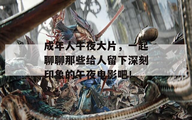 成年人午夜大片，一起聊聊那些给人留下深刻印象的午夜电影吧！
