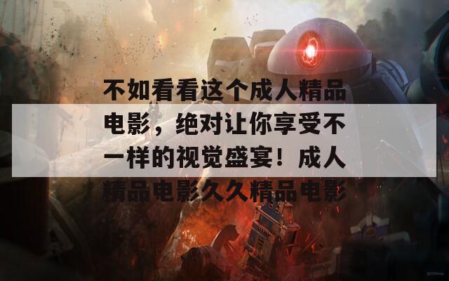 不如看看这个成人精品电影，绝对让你享受不一样的视觉盛宴！成人精品电影久久精品电影