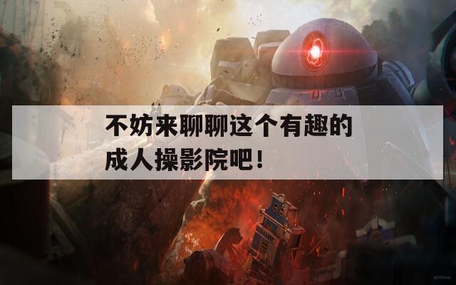 不妨来聊聊这个有趣的成人操影院吧！