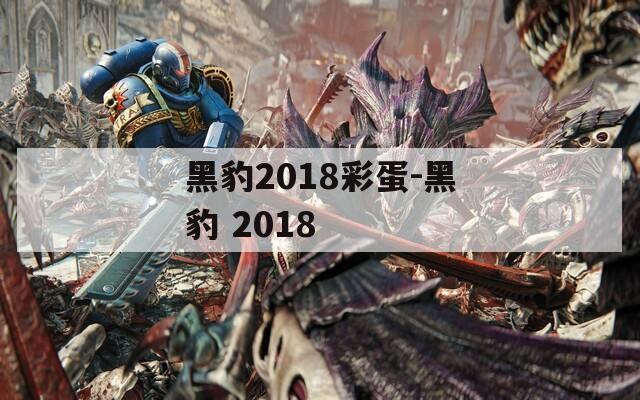 黑豹2018彩蛋-黑豹 2018
