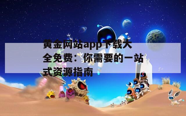 黄金网站app下载大全免费：你需要的一站式资源指南
