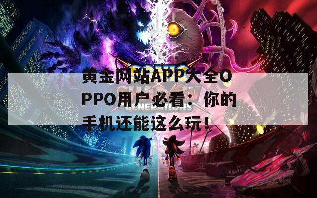 黄金网站APP大全OPPO用户必看：你的手机还能这么玩！