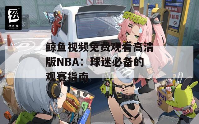 鲸鱼视频免费观看高清版NBA：球迷必备的观赛指南