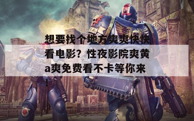 想要找个地方爽爽快快看电影？性夜影院爽黄a爽免费看不卡等你来！