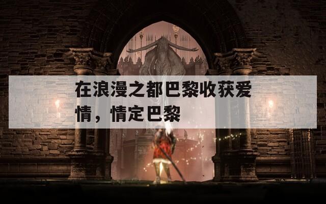 在浪漫之都巴黎收获爱情，情定巴黎