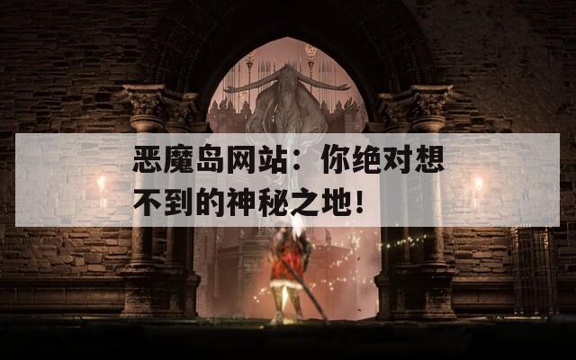 恶魔岛网站：你绝对想不到的神秘之地！