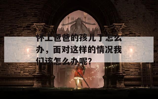 怀上爸爸的孩儿了怎么办，面对这样的情况我们该怎么办呢？