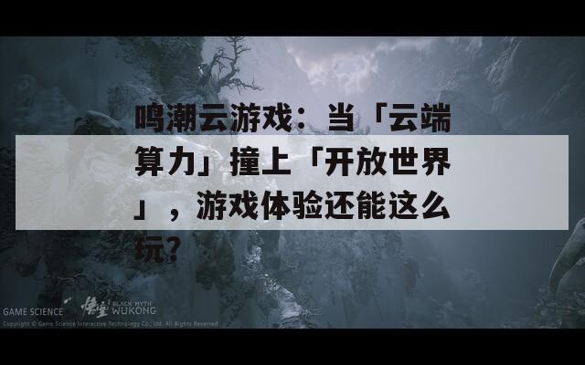 鸣潮云游戏：当「云端算力」撞上「开放世界」，游戏体验还能这么玩？