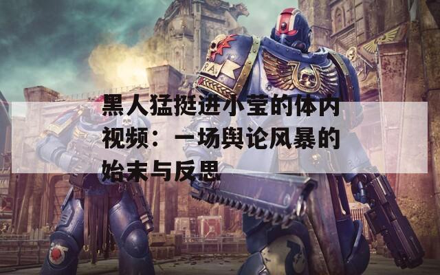 黑人猛挺进小莹的体内视频：一场舆论风暴的始末与反思