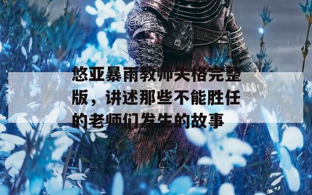 悠亚暴雨教师失格完整版，讲述那些不能胜任的老师们发生的故事