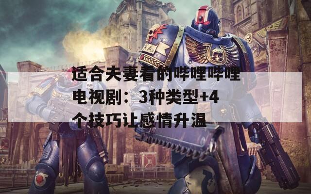 适合夫妻看的哔哩哔哩电视剧：3种类型+4个技巧让感情升温