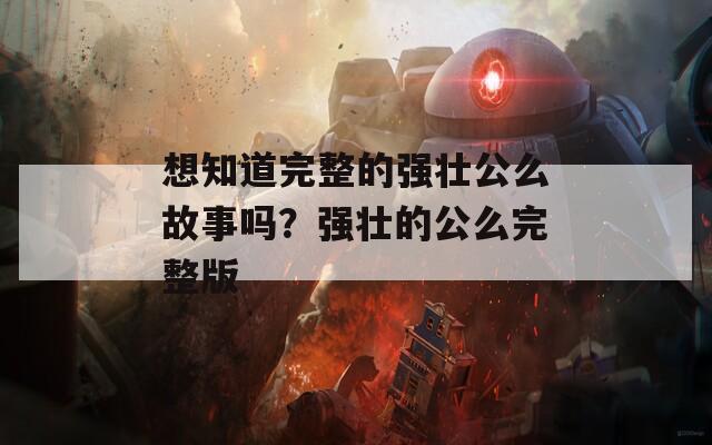 想知道完整的强壮公么故事吗？强壮的公么完整版