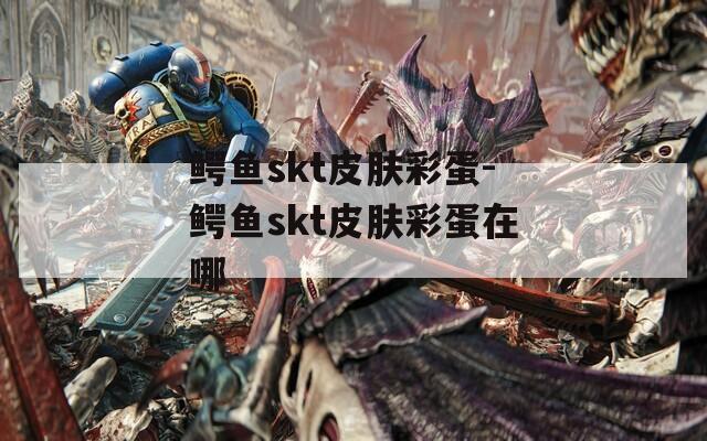 鳄鱼skt皮肤彩蛋-鳄鱼skt皮肤彩蛋在哪