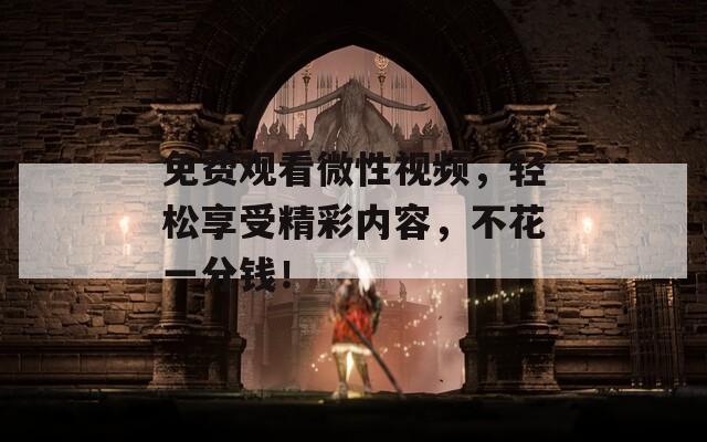免费观看微性视频，轻松享受精彩内容，不花一分钱！