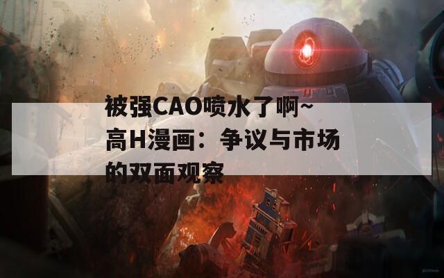 被强CAO喷水了啊～高H漫画：争议与市场的双面观察