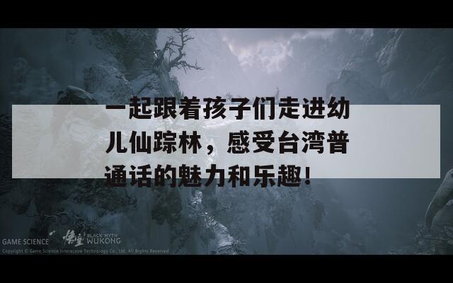 一起跟着孩子们走进幼儿仙踪林，感受台湾普通话的魅力和乐趣！