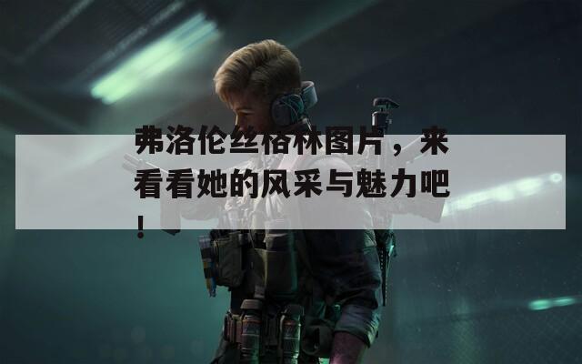 弗洛伦丝格林图片，来看看她的风采与魅力吧！