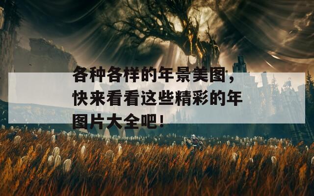各种各样的年景美图，快来看看这些精彩的年图片大全吧！
