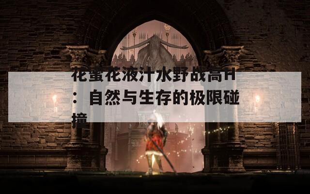 花蜜花液汁水野战高H：自然与生存的极限碰撞