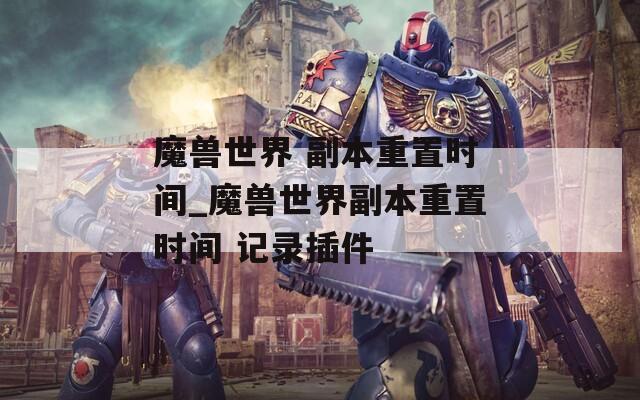 魔兽世界 副本重置时间_魔兽世界副本重置时间 记录插件