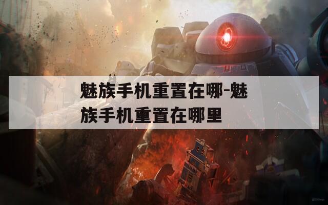 魅族手机重置在哪-魅族手机重置在哪里