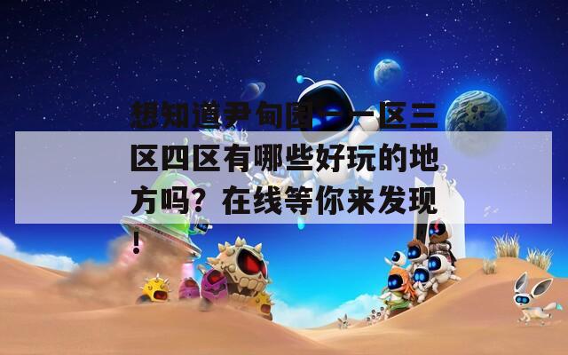 想知道尹甸园一一区三区四区有哪些好玩的地方吗？在线等你来发现！