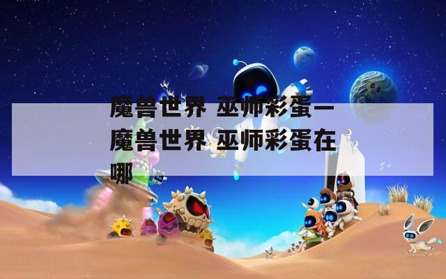 魔兽世界 巫师彩蛋—魔兽世界 巫师彩蛋在哪