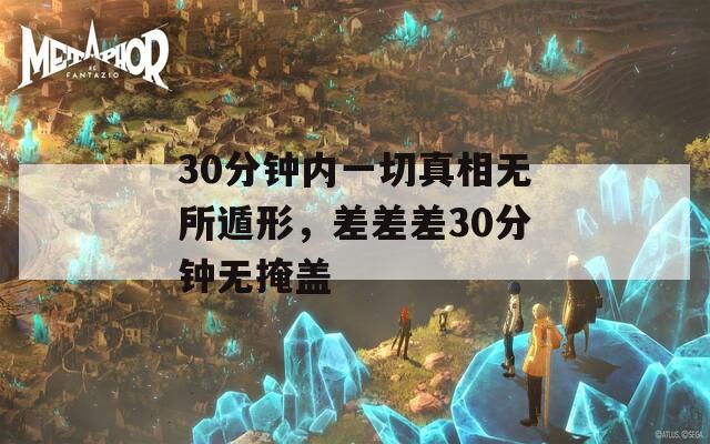 30分钟内一切真相无所遁形，差差差30分钟无掩盖