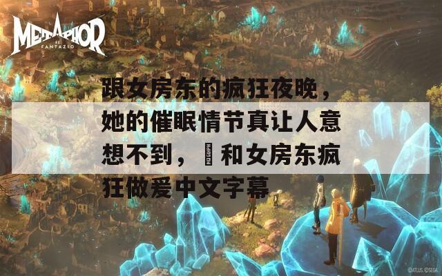 跟女房东的疯狂夜晚，她的催眠情节真让人意想不到，巜和女房东疯狂做爰中文字幕