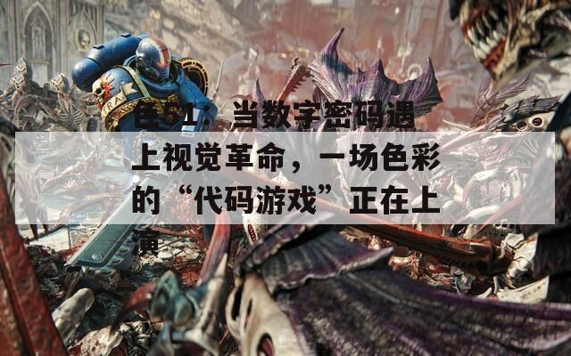 色51：当数字密码遇上视觉革命，一场色彩的“代码游戏”正在上演