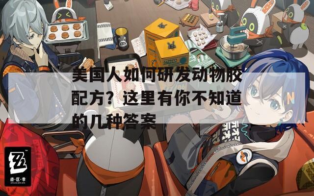 美国人如何研发动物胶配方？这里有你不知道的几种答案