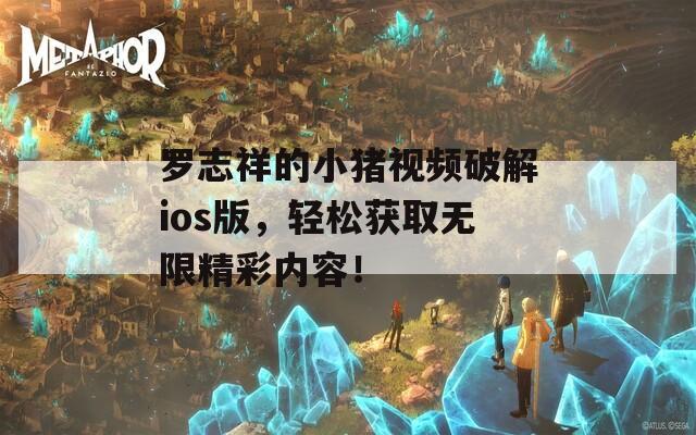 罗志祥的小猪视频破解ios版，轻松获取无限精彩内容！