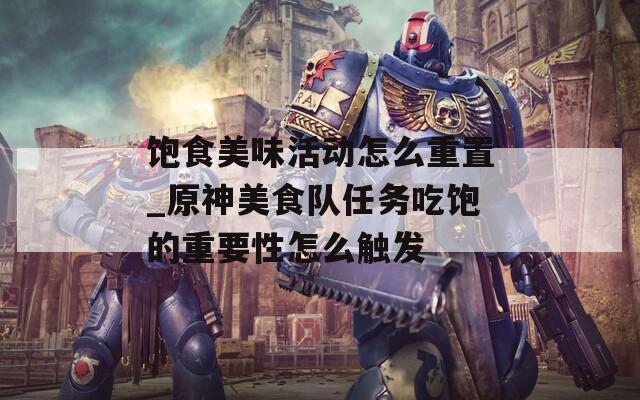 饱食美味活动怎么重置_原神美食队任务吃饱的重要性怎么触发