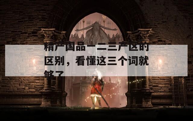 精产国品一二三产区的区别，看懂这三个词就够了