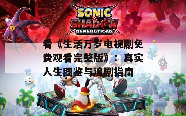 看《生活万岁电视剧免费观看完整版》：真实人生图鉴与追剧指南
