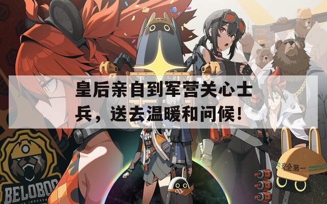 皇后亲自到军营关心士兵，送去温暖和问候！