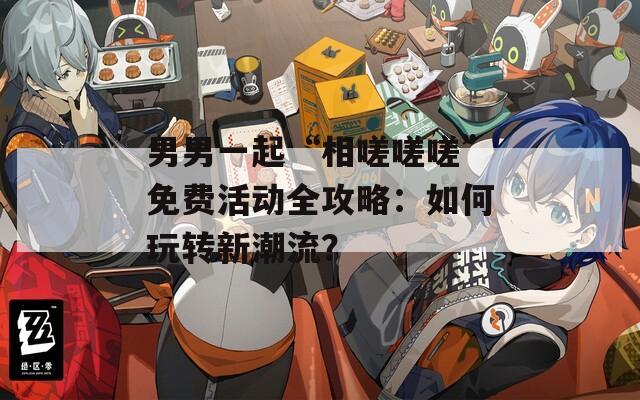 男男一起“相嗟嗟嗟”免费活动全攻略：如何玩转新潮流？